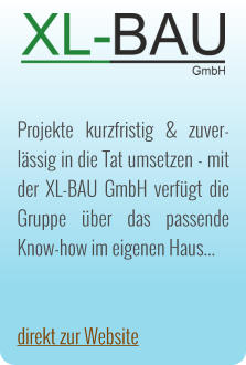 Projekte kurzfristig & zuver-lssig in die Tat umsetzen - mit der XL-BAU GmbH verfgt die Gruppe ber das passende Know-how im eigenen Haus...   direkt zur Website